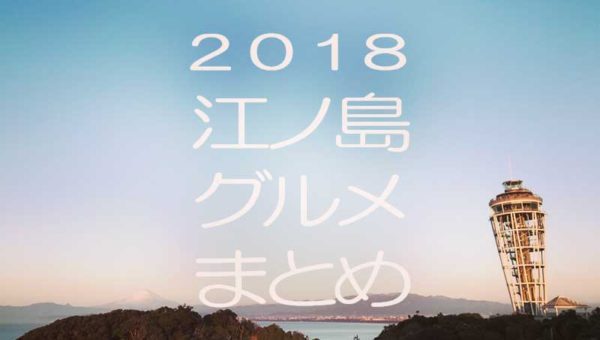 【2018GW江ノ島グルメ】地元民のおすすめを各ジャンル1店舗1メニューを選出！迷ったらコレで決まり！